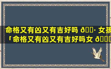 命格又有凶又有吉好吗 🕷 女孩「命格又有凶又有吉好吗女 🍀 孩名字」
